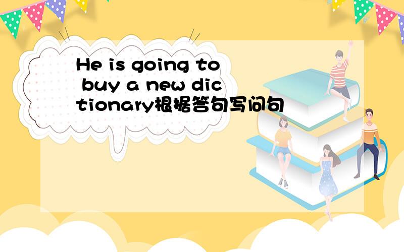 He is going to buy a new dictionary根据答句写问句