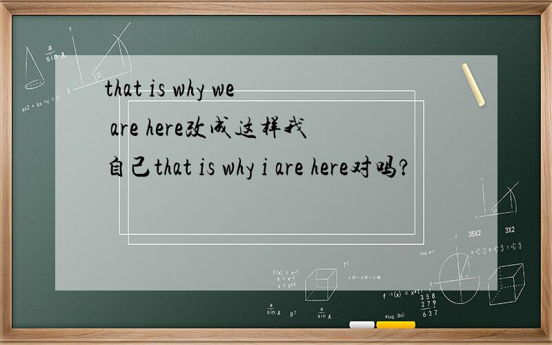 that is why we are here改成这样我自己that is why i are here对吗?