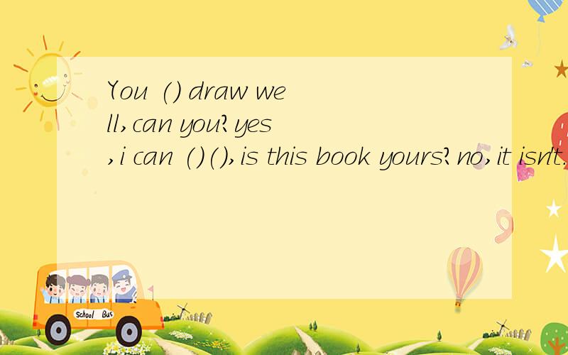 You () draw well,can you?yes,i can ()(),is this book yours?no,it isn't.()I()to Jack?Speaking.1.You () draw well,can you?yes,i can 2.( ) ( ),is this book yours?no,it isn't.3.( ) I ( )to Jack?Speaking.