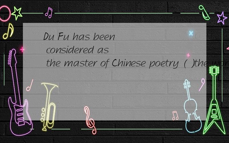 Du Fu has been considered as the master of Chinese poetry ( )the works are full of intense feelings.应该填什么?