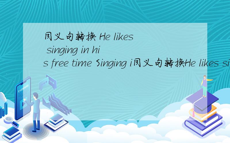 同义句转换 He likes singing in his free time Singing i同义句转换He likes singing in his free timeSinging is（）（）