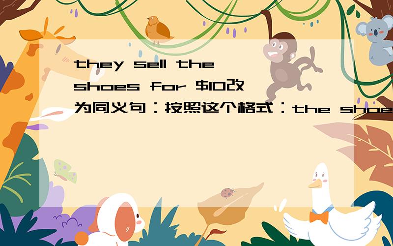 they sell the shoes for $10改为同义句：按照这个格式：the shoes are()()for $10