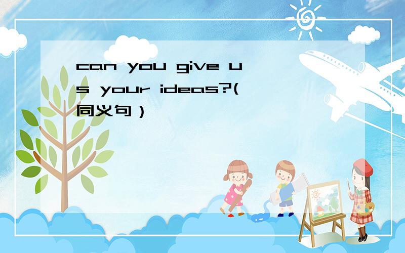can you give us your ideas?(同义句）