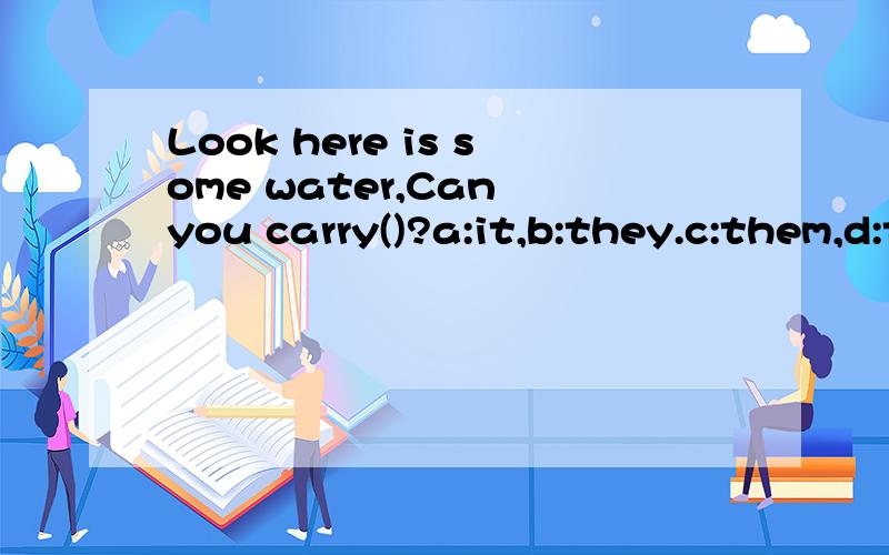 Look here is some water,Can you carry()?a:it,b:they.c:them,d:that