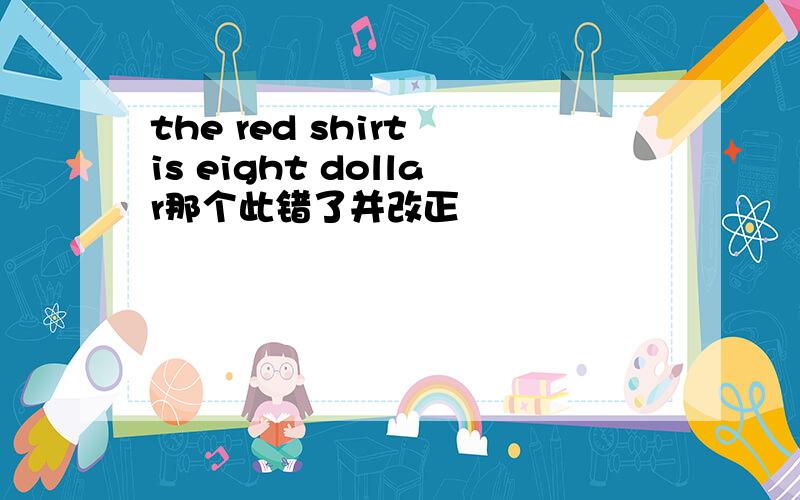 the red shirt is eight dollar那个此错了并改正