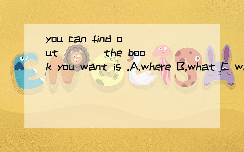 you can find out ___ the book you want is .A,where B,what C which可答案是A.