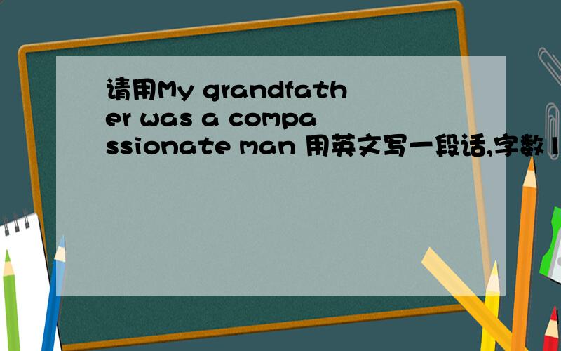 请用My grandfather was a compassionate man 用英文写一段话,字数120字,要英文,不要机译的那种!没有语法错误