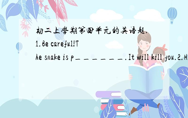 初二上学期第四单元的英语题.1.Be careful!The snake is p______.It will kill you.2.His death was a great l_______ to his friends.3.
