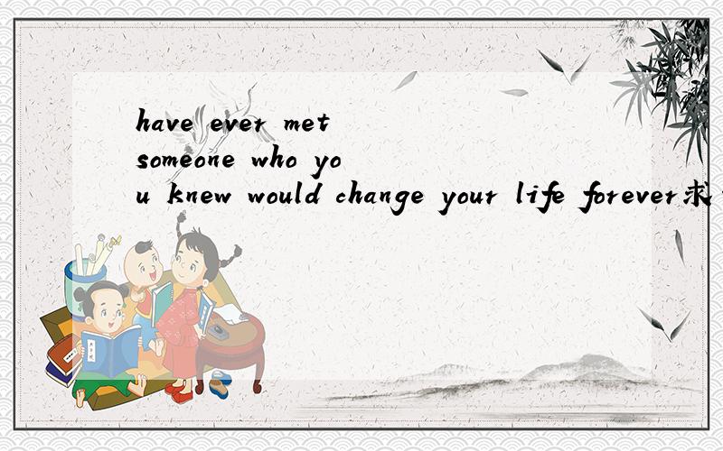 have ever met someone who you knew would change your life forever求一篇英文文章500字左右 2个话题选一个have ever met someone who you knew would change your life forever？explain或write an eassy about someone who influenced your way o