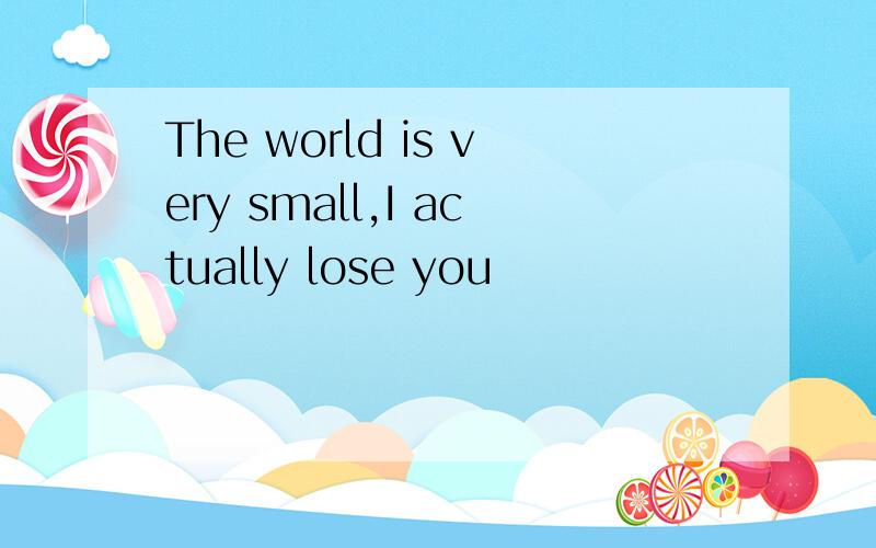 The world is very small,I actually lose you