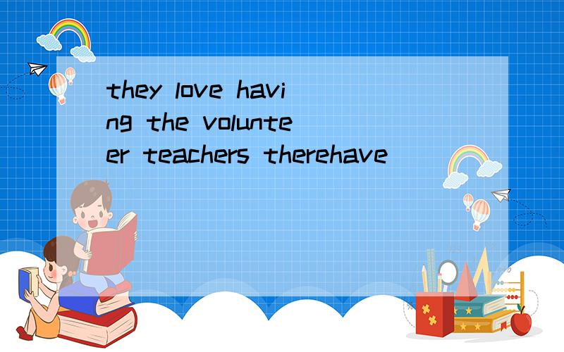 they love having the volunteer teachers therehave