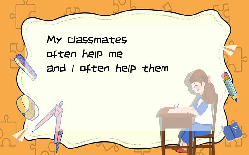 My classmates often help me and l often help them