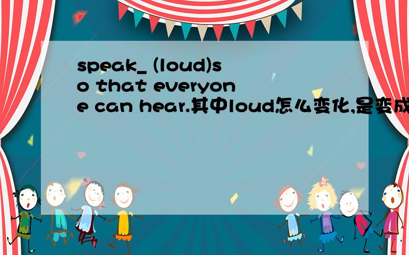 speak_ (loud)so that everyone can hear.其中loud怎么变化,是变成louder还是loudly?解析下