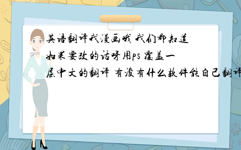 英语翻译我漫画哦 我们都知道如果要改的话呀用ps 覆盖一层中文的翻译 有没有什么软件能自己翻译的