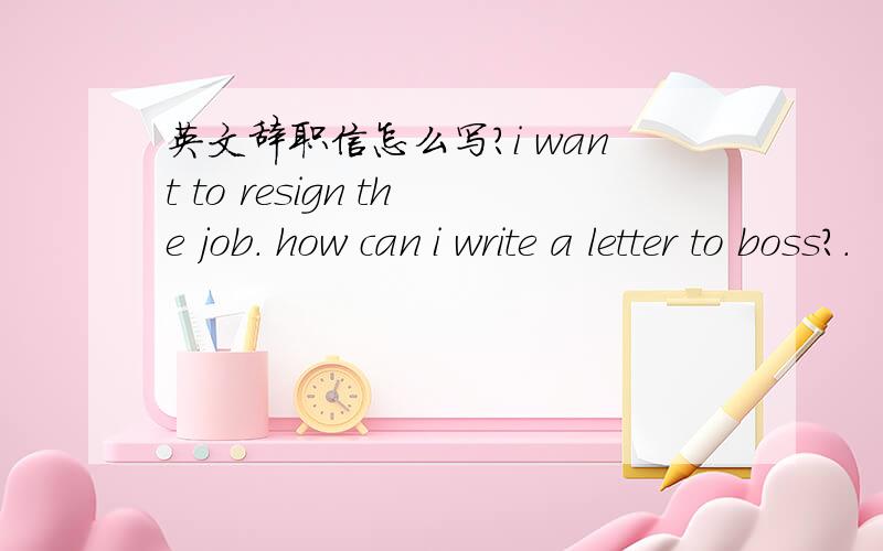 英文辞职信怎么写?i want to resign the job. how can i write a letter to boss?.