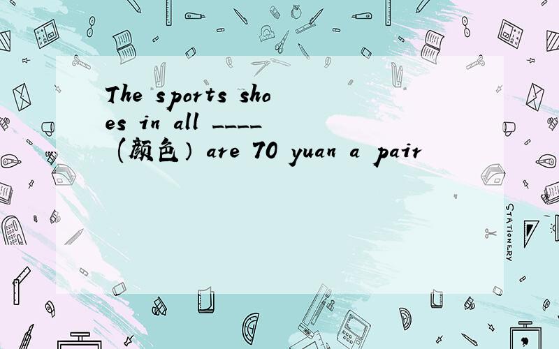 The sports shoes in all ____ (颜色） are 70 yuan a pair