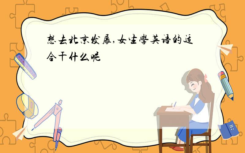 想去北京发展,女生学英语的适合干什么呢