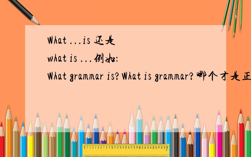 What ...is 还是 what is ...例如：What grammar is?What is grammar?哪个才是正确的呢?
