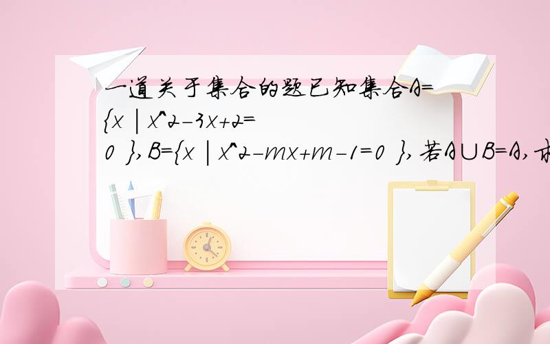 一道关于集合的题已知集合A={x | x^2-3x+2=0 },B={x | x^2-mx+m-1=0 },若A∪B=A,求实数m的取值范围.注意,是求取值范围