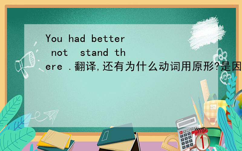 You had better not  stand there .翻译,还有为什么动词用原形?是因为not 吗?