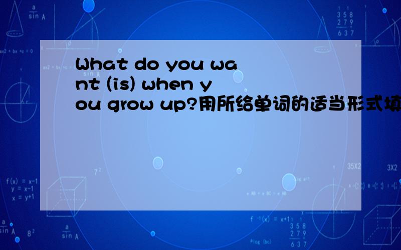 What do you want (is) when you grow up?用所给单词的适当形式填空