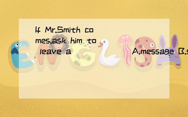 If Mr.Smith comes,ask him to leave a_______A.message B.sentence C.notice D.news