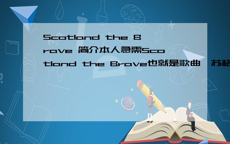 Scotland the Brave 简介本人急需Scotland the Brave也就是歌曲《苏格兰勇士》的简介