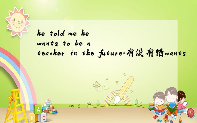 he told me he wants to be a teacher in the future.有没有错wants