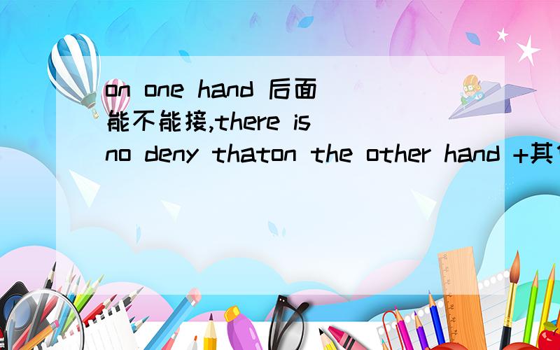 on one hand 后面能不能接,there is no deny thaton the other hand +其他凑作文模板想知道语法上面有没有问题