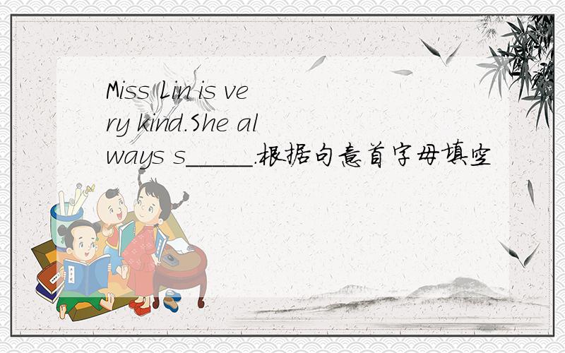 Miss Lin is very kind.She always s_____.根据句意首字母填空