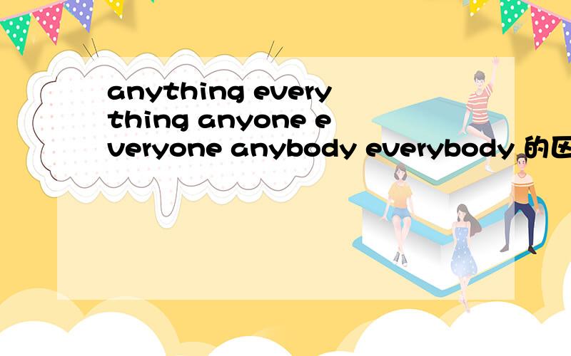 anything everything anyone everyone anybody everybody 的区别