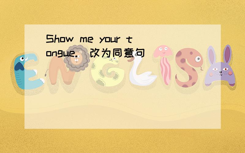 Show me your tongue.(改为同意句）