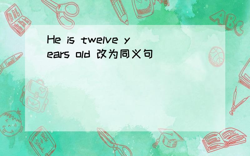 He is twelve years old 改为同义句