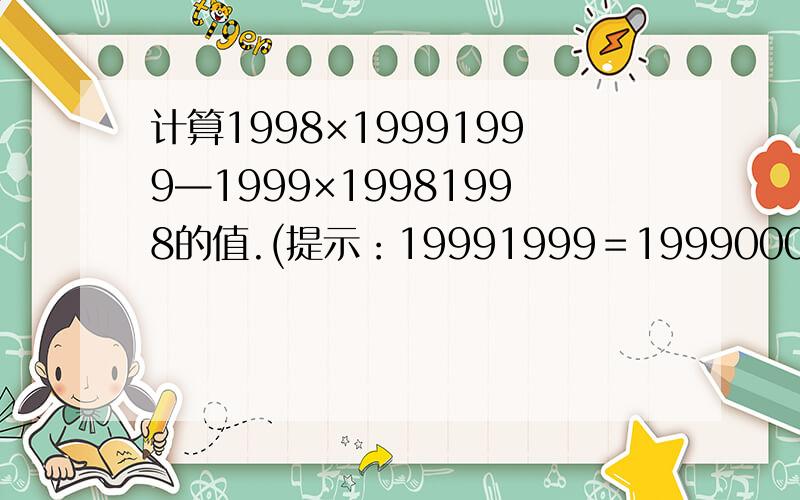 计算1998×19991999—1999×19981998的值.(提示：19991999＝1999000＋1999)