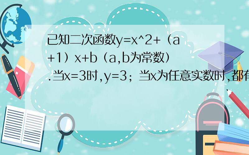 已知二次函数y=x^2+（a+1）x+b（a,b为常数）.当x=3时,y=3；当x为任意实数时,都有y≥x,则a=?,b=?