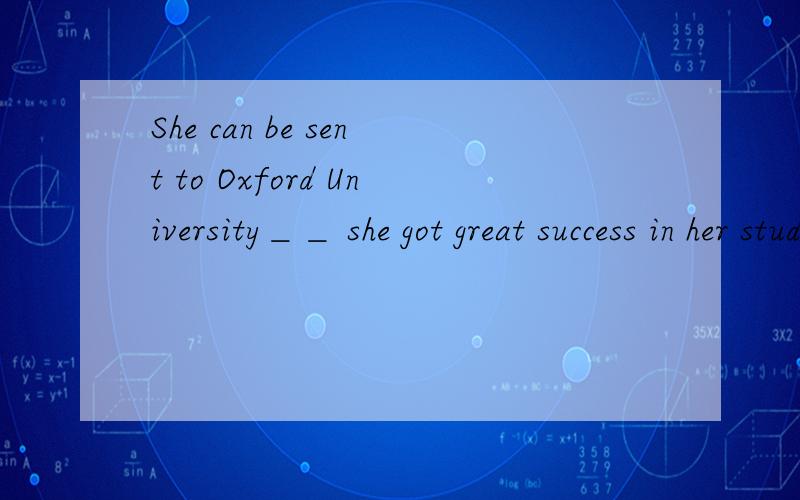 She can be sent to Oxford University＿＿ she got great success in her study.A.becauseB.because ofC.because forD.as for
