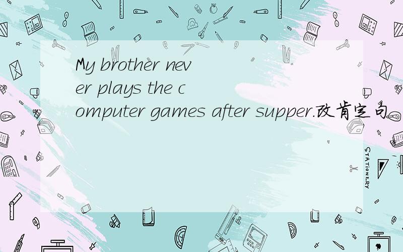 My brother never plays the computer games after supper.改肯定句