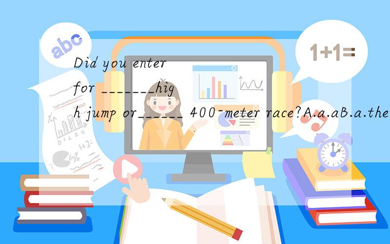 Did you enter for _______high jump or______ 400-meter race?A.a.aB.a.the C.the...aD.the...the该选A还是D?请说明原因,