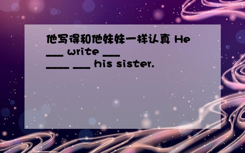 他写得和他妹妹一样认真 He___ write ___ ____ ___ his sister.