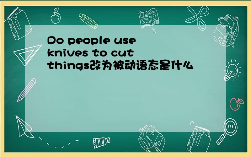 Do people use knives to cut things改为被动语态是什么