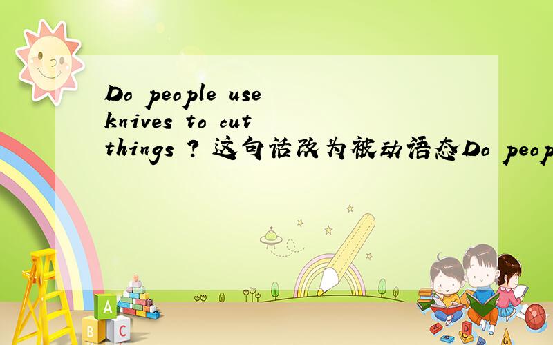 Do people use knives to cut things ? 这句话改为被动语态Do people use knives to cut things ?    这句话改为被动语态怎么改?