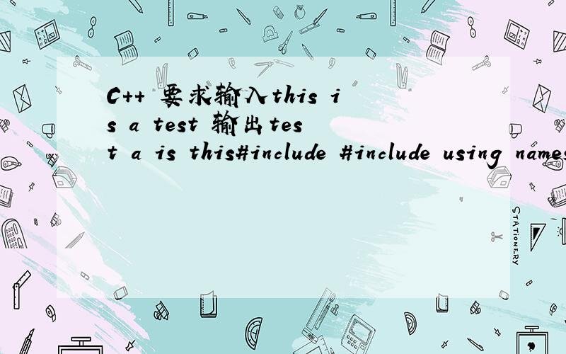 C++ 要求输入this is a test 输出test a is this#include #include using namespace std; int main() { char a[]= 