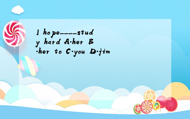 I hope____study hard A.her B.her to C.you D.jim