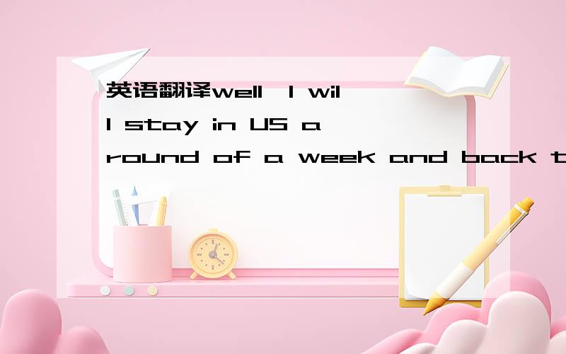 英语翻译well,I will stay in US around of a week and back to Korea and can back to Beijing...