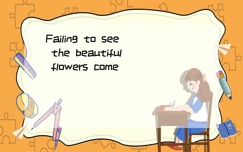 Failing to see the beautiful flowers come