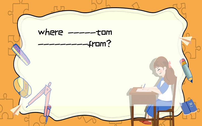 where -----tom---------from?