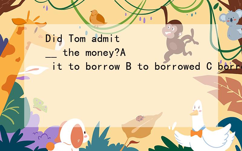 Did Tom admit __ the money?A it to borrow B to borrowed C borrowing to D was borrowedDid Tom admit __ the money?A it to borrow B to borrowing C borrowing to D was borrowed