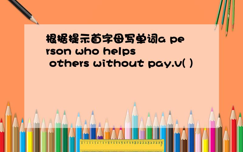 根据提示首字母写单词a person who helps others without pay.v( )