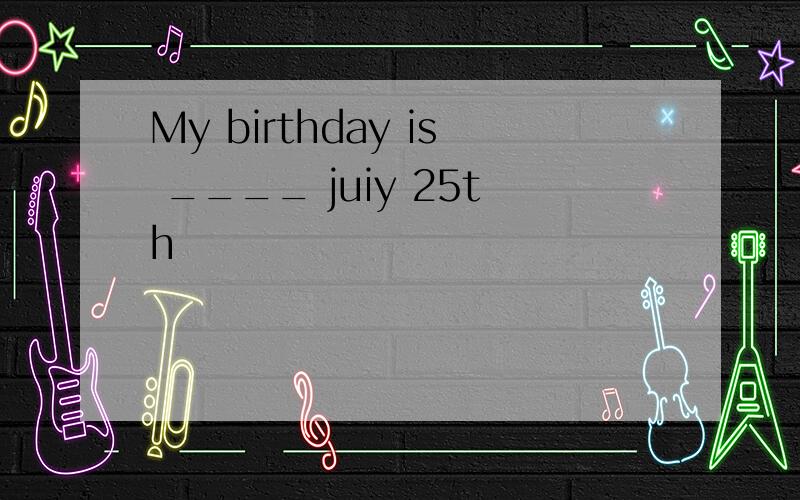 My birthday is ____ juiy 25th