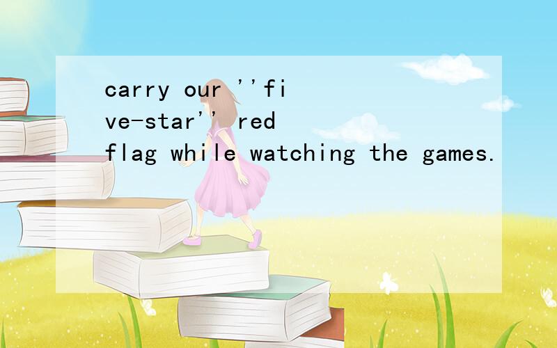 carry our ''five-star'' red flag while watching the games.